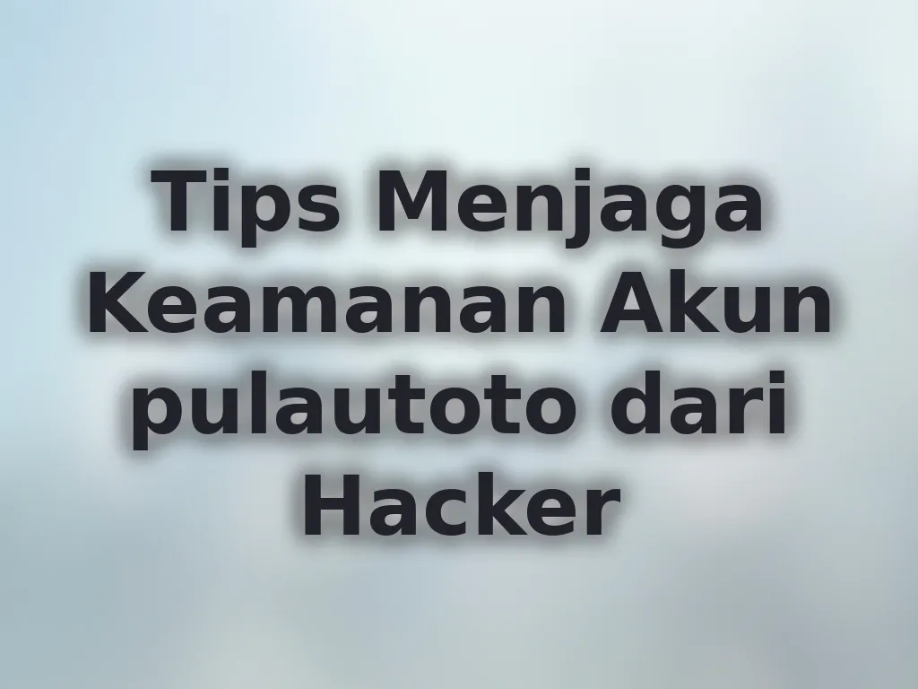 Tips Menjaga Keamanan Akun pulautoto dari Hacker